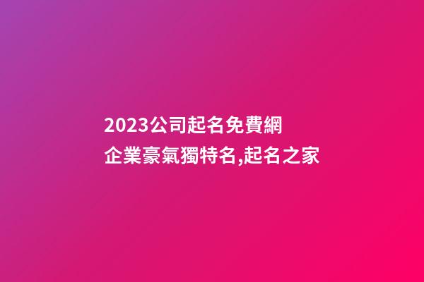 2023公司起名免費網 企業豪氣獨特名,起名之家-第1張-公司起名-玄機派
